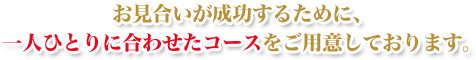 お見合いが成功するために、一人ひとりに合わせたコースをご用意しております。